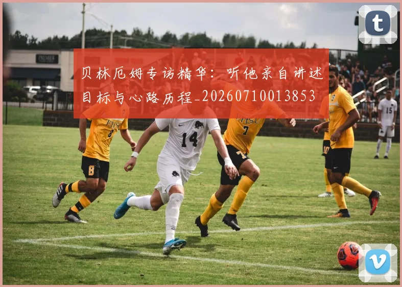 贝林厄姆专访精华：听他亲自讲述目标与心路历程_20260710013853